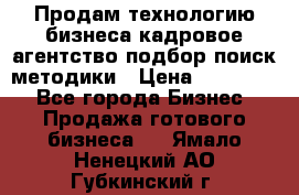 Продам технологию бизнеса кадровое агентство:подбор,поиск,методики › Цена ­ 500 000 - Все города Бизнес » Продажа готового бизнеса   . Ямало-Ненецкий АО,Губкинский г.